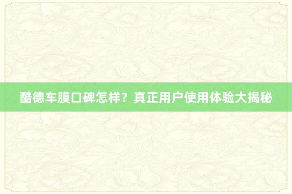 酷德车膜口碑怎样？真正用户使用体验大揭秘